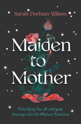 Maiden to Mother: Unlocking Our Archetypal Journey into the Mature Feminine By Sarah Durham Wilson Cover Image