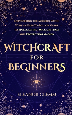 Witchcraft for Beginners: Empowering the Modern Witch with an Easy-to-Follow Guide to Spellcasting, Wicca Rituals, and Protection Magick Cover Image