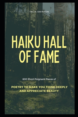 Haiku Hall of Fame: 600 Short Poignant Pieces of Poetry to Make you Think Deeply and Appreciate Beauty By Talia Swinton Cover Image