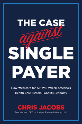 The Case Against Single Payer: How ‘Medicare for All’ Will Wreck America’s Health Care System—And Its Economy  By Chris Jacobs Cover Image