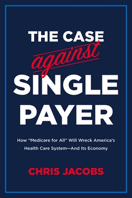 The Case Against Single Payer: How ‘Medicare for All’ Will Wreck America’s Health Care System—And Its Economy  Cover Image