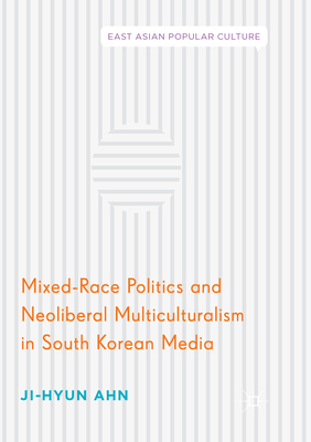Mixed-Race Politics and Neoliberal Multiculturalism in South Korean Media (East Asian Popular Culture) By Ji-Hyun Ahn Cover Image
