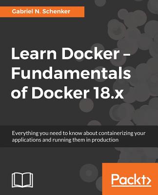 Learn Docker - Fundamentals of Docker 18.x: Everything you need to know about containerizing your applications and running them in production Cover Image
