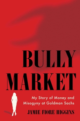 Bully Market: My Story of Money and Misogyny at Goldman Sachs By Jamie Fiore Higgins Cover Image