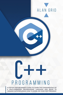 C++ Programming: A Step-By-Step Beginner's Guide to Learn the Fundamentals of a Multi-Paradigm Programming Language and Begin to Manage (Computer Science #2) By Alan Grid Cover Image