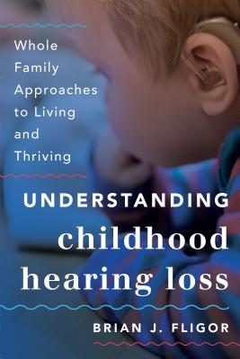 Understanding Childhood Hearing Loss: Whole Family Approaches to Living and Thriving (Whole Family Approaches to Childhood Illnesses and Disorders)