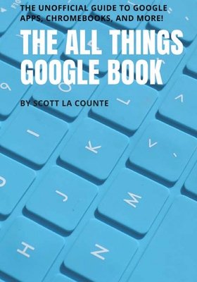 The All Things Google Book: The Unofficial Guide to Google Apps, Chromebooks, and More!