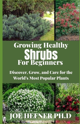 Growing Healthy Shrubs For Beginners: Discover, Grow, and Care for the World's Most Popular Plants By Joe Hefner Ph. D. Cover Image