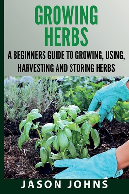 Growing Herbs A Beginners Guide to Growing, Using, Harvesting and Storing Herbs: The Complete Guide To Growing, Using and Cooking Herbs Cover Image