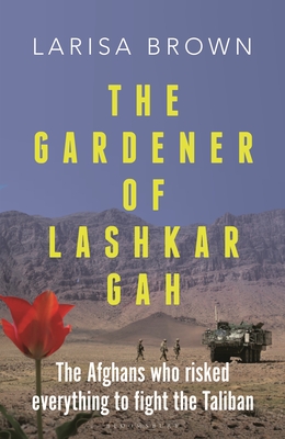 The Gardener of Lashkar Gah: The Afghans who Risked Everything to Fight the Taliban By Larisa Brown Cover Image