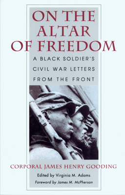 On the Altar of Freedom: A Black Soldier’s Civil War Letters from the Front By James Henry Gooding, Virginia M. Adams (Editor), James M. McPherson (Foreword by) Cover Image