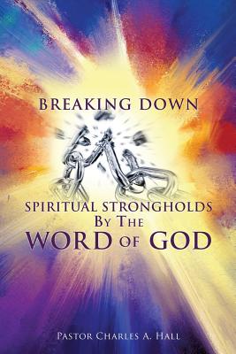 Breaking Down Spiritual Strongholds By The WORD OF GOD By Pastor Charles a. Hall Cover Image