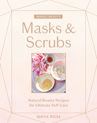 Whole Beauty: Masks & Scrubs: Natural Beauty Recipes for Ultimate Self-Care By Shiva Rose Cover Image