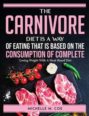 The Carnivore Diet is a way of eating that is based on the consumption of Complete: Losing Weight With A Meat-Based Diet Cover Image