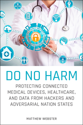 Do No Harm: Protecting Connected Medical Devices, Healthcare, and Data from Hackers and Adversarial Nation States Cover Image