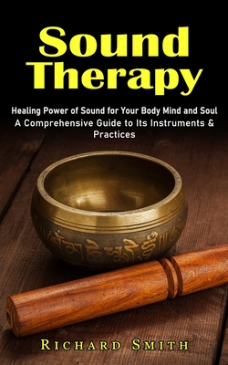 Sound Therapy: Healing Power of Sound for Your Body Mind and Soul (A Comprehensive Guide to Its Instruments & Practices) By Richard Smith Cover Image