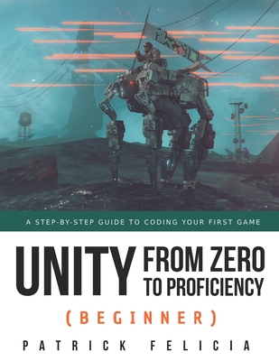 Unity from Zero to Proficiency (Beginner): A Step-by-step guide to coding your first game By Patrick Felicia Cover Image