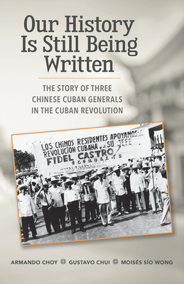 Our History Is Still Being Written: The Story of Three Chinese-Cuban Generals in the Cuban Revolution By Armando Choy, Gustavo Chui, Moises Sio Wong Cover Image