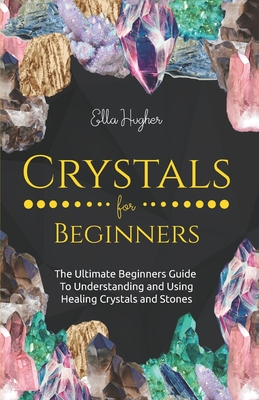 Crystals for Beginners: The Ultimate Beginners Guide to Understanding and Using Healing Crystals and Stones By Ella Hughes Cover Image