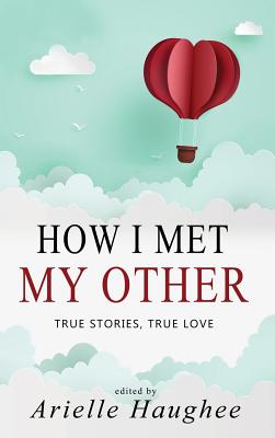 How I Met My Other, True Stories, True Love: A Real Romance Short Story Collection By Arielle Haughee (Editor) Cover Image