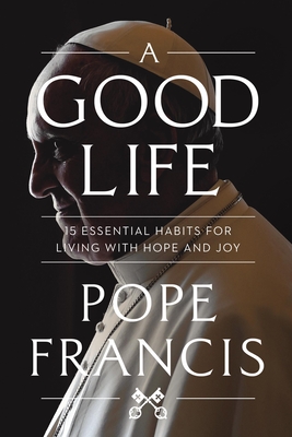 A Good Life: 15 Essential Habits for Living with Hope and Joy By Pope Francis Cover Image