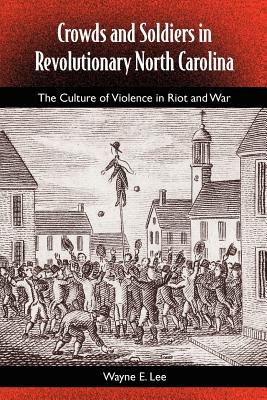 Crowds and Soldiers in Revolutionary North Carolina: The Culture of Violence in Riot and War (Southern Dissent) By Wayne Lee Cover Image