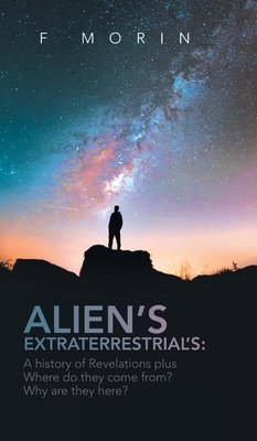 Alien's Extraterrestrial's: A History of Revelations plus Where do they come from? And Why are they here? By F. Morin Cover Image
