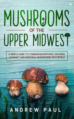 Mushrooms of the upper Midwest: A Simple Guide to Common Mushrooms, Growing Gourmet and Medicinal Mushrooms, Mycophilia Cover Image