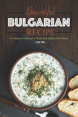 Bountiful Bulgarian Recipes: A Complete Cookbook of Delectable Balkan Dish Ideas! By Carla Hale Cover Image
