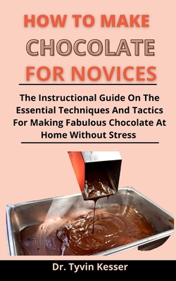 How To Make Chocolates For Novices: The Instructional Guide On The Essential Techniques And Tactics For Making Fabulous Chocolates At Home Without Str Cover Image