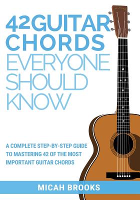 42 Guitar Chords Everyone Should Know: A Complete Step-By-Step Guide To Mastering 42 Of The Most Important Guitar Chords (Guitar Authority #2) By Micah Brooks Cover Image