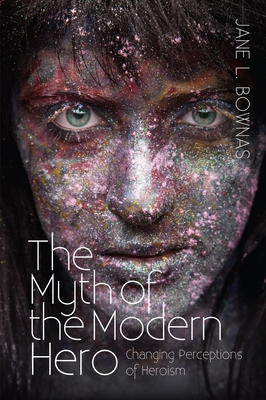 The Myth of the Modern Hero: Changing Perceptions of Heroism By Jane L. Bownas Cover Image