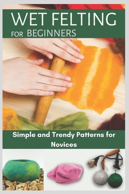 Wet Felting for Beginners: Simple and Trendy Patterns for Novices  (Paperback)