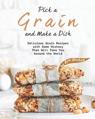 Pick a Grain and Make a Dish: Delicious Grain Recipes with Some History That Will - Take You Around the World By Ava Archer Cover Image