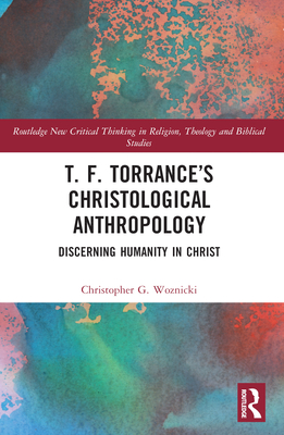 T. F. Torrance's Christological Anthropology: Discerning Humanity in Christ (Routledge New Critical Thinking in Religion)
