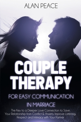 Couples Therapy for Easy Communication in Marriage: The Key to a Deeper Love Connection to Save Your Relationship from Conflict & Anxiety. Improve Lis By Alan Peace Cover Image