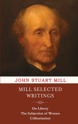 Mill Selected Writings: On Liberty, The Subjection of Women, and Utilitarianism Cover Image
