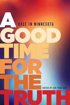 A Good Time for the Truth: Race in Minnesota By Sun Yung Shin, Taiyon Coleman (Contributions by), Heid E. Erdrich (Contributions by), Vanessa Fuentes (Contributions by), Shannon Gibney (Contributions by), David Grant (Contributions by), Carolyn Holbrook (Contributions by), IBé (Contributions by), Andrea Jenkins (Contributions by), Robert Karimi (Contributions by), JaeRan Kim (Contributions by), Sherry Quan Lee (Contributions by), David Mura (Contributions by), Bao Phi (Contributions by), Rodrigo Sanchez-Chavarria (Contributions by), Diane Wilson (Contributions by), Kao Kalia Yang (Contributions by) Cover Image