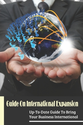 Guide On International Expansion: Up-To-Date Guide To Bring Your Business International: International Business Expansion Strategy Cover Image
