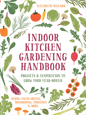 Indoor Kitchen Gardening Handbook: Projects & Inspiration to Grow Food Year-Round – Herbs, Salad Greens, Mushrooms, Tomatoes & More