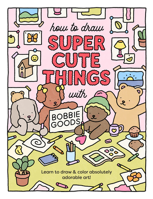 How to Draw Super Cute Things with Bobbie Goods: Learn to draw & color absolutely adorable art! By Bobbie Goods Cover Image