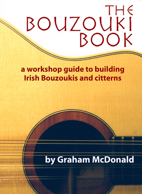 The Bouzouki Book: A Workshop Guide to Building Irish Bouzoukis and Citterns By Graham McDonald Cover Image