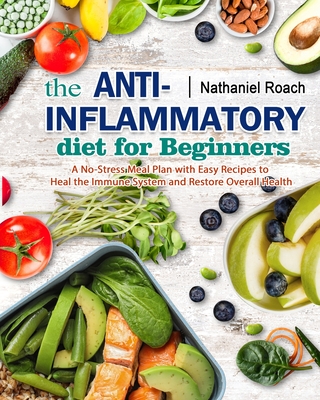 The Anti-Inflammatory Diet for Beginners: A No-Stress Meal Plan with Easy Recipes to Heal the Immune System and Restore Overall Health By Nathaniel Roach Cover Image