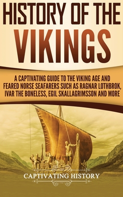 History of the Vikings: A Captivating Guide to the Viking Age and Feared Norse Seafarers Such as Ragnar Lothbrok, Ivar the Boneless, Egil Skal Cover Image