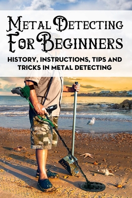 Metal Detecting For Beginners: History, Instructions, Tips And Tricks In Metal Detecting: How To Find Buried Treasure Cover Image