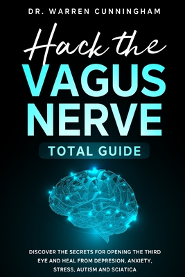 Hack The Vagus Nerve Total Guide: Discover The Secrets For Opening The Third Eye And Heal From Depression, Anxiety, Stress, Autism And Sciatica