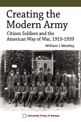 Creating the Modern Army: Citizen-Soldiers and the American Way of War, 1919-1939 By William J. Woolley Cover Image