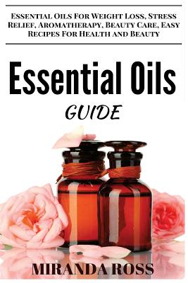 Essential Oils Guide: Essential Oils For Weight Loss, Stress Relief, Aromatherapy, Beauty Care, Easy Recipes For Health And Beauty (Essential Oils for Beginners #1)