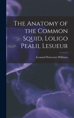 The Anatomy of the Common Squid, Loligo Pealii, Lesueur By Leonard Worcester Williams Cover Image