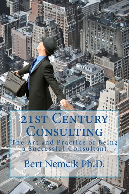21st Century Consulting: The Art and Practice of Being a Successful Consultant By Bert Nemcik Ph. D. Cover Image